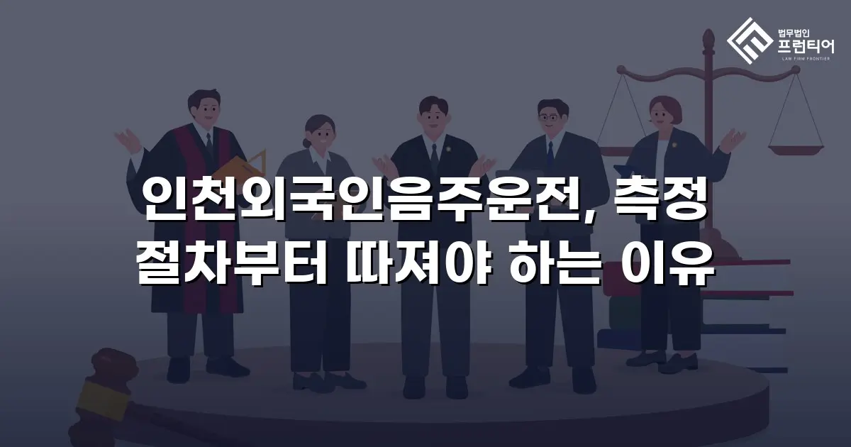 인천외국인음주운전, 측정 절차부터 따져야 하는 이유