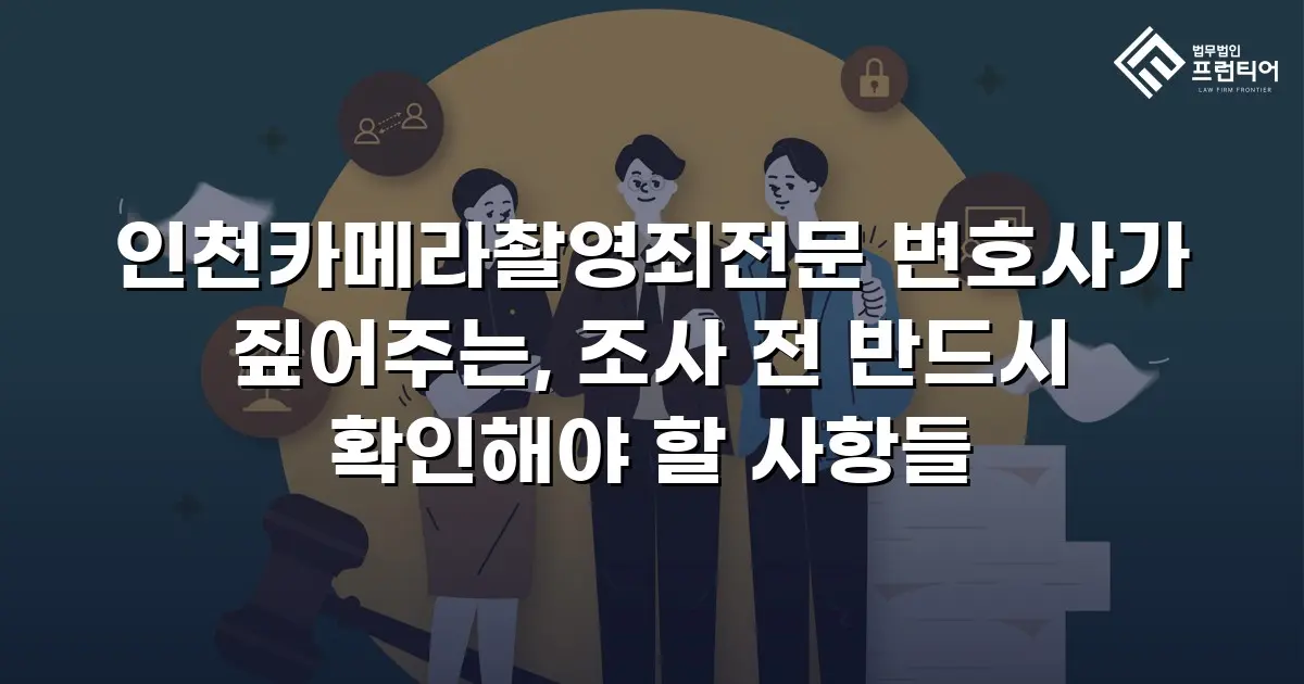 인천카메라촬영죄전문 변호사가 짚어주는, 조사 전 반드시 확인해야 할 사항들