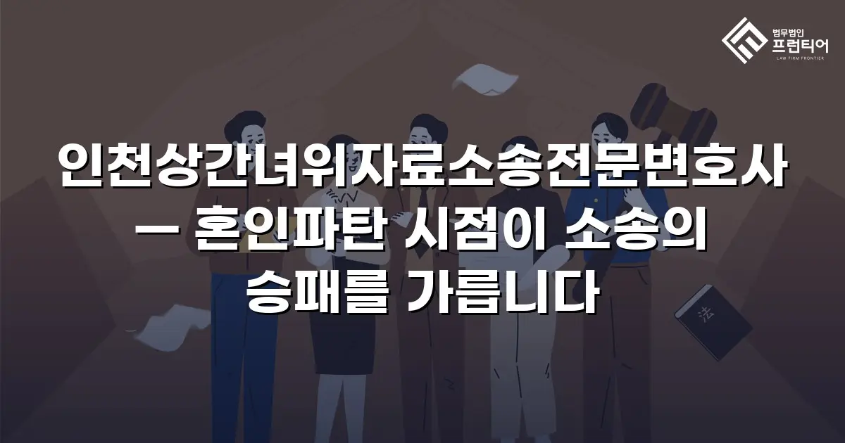 인천상간녀위자료소송전문변호사 — 혼인파탄 시점이 소송의 승패를 가릅니다