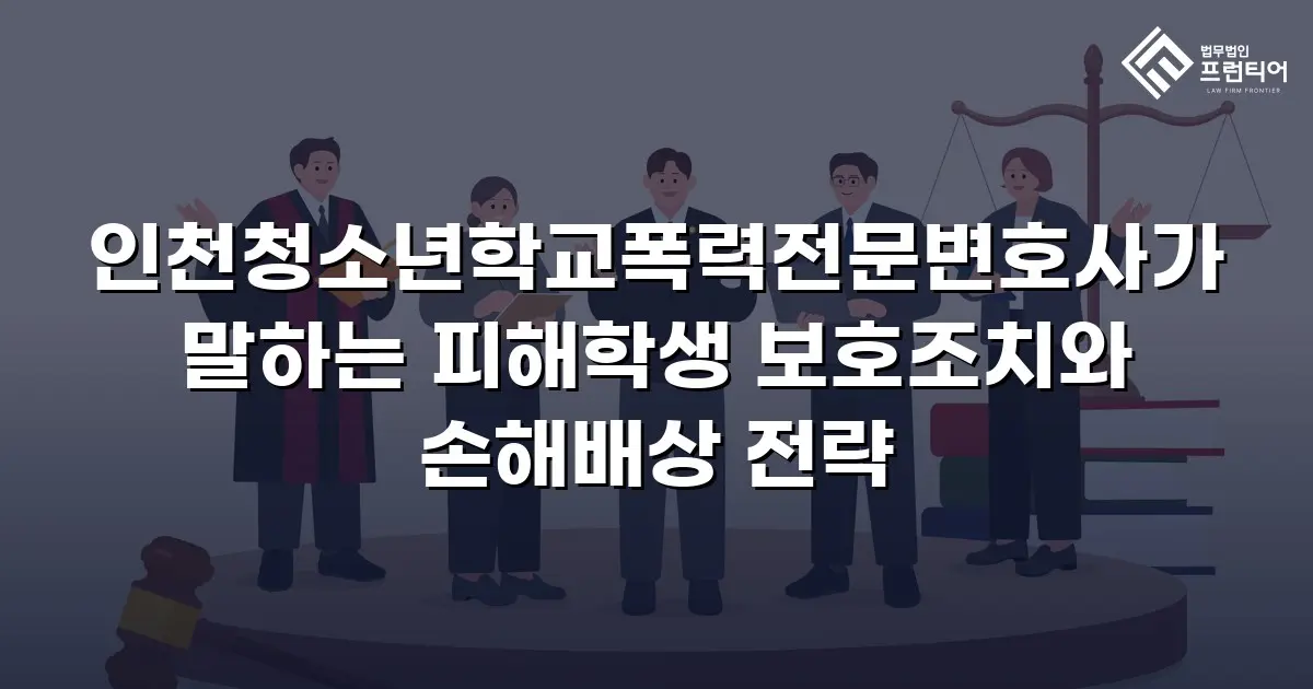 인천청소년학교폭력전문변호사가 말하는 피해학생 보호조치와 손해배상 전략