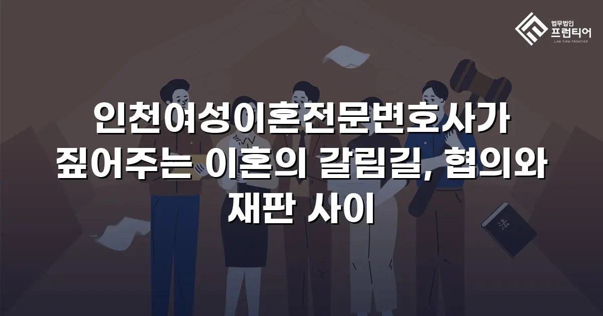 인천여성이혼전문변호사가 짚어주는 이혼의 갈림길, 협의와 재판 사이