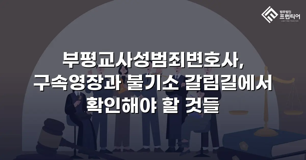 부평교사성범죄변호사, 구속영장과 불기소 갈림길에서 확인해야 할 것들