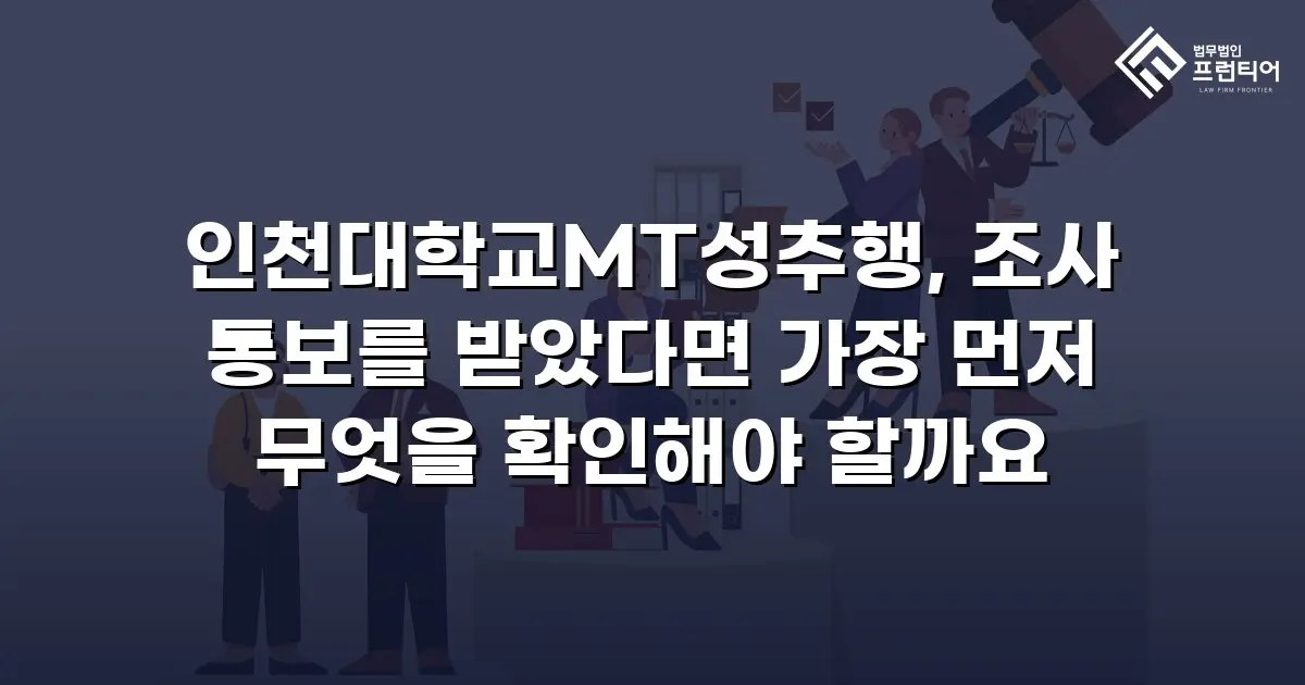 인천대학교MT성추행, 조사 통보를 받았다면 가장 먼저 무엇을 확인해야 할까요