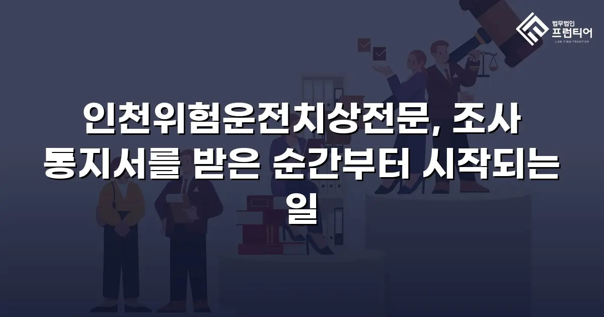 인천위험운전치상전문, 조사 통지서를 받은 순간부터 시작되는 일