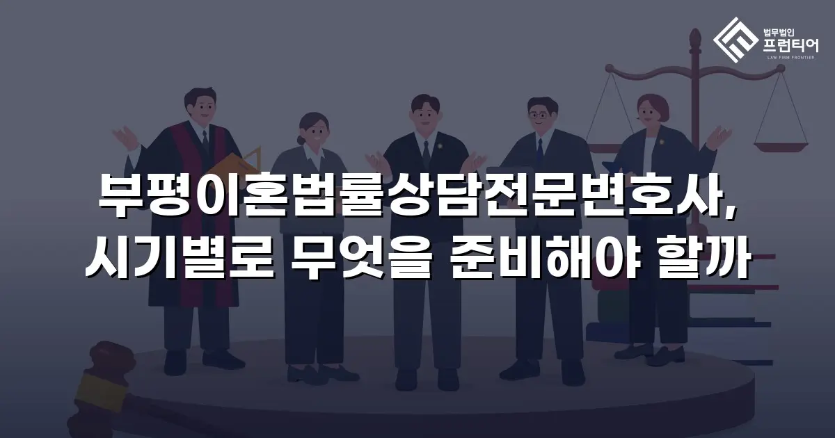 부평이혼법률상담전문변호사, 시기별로 무엇을 준비해야 할까