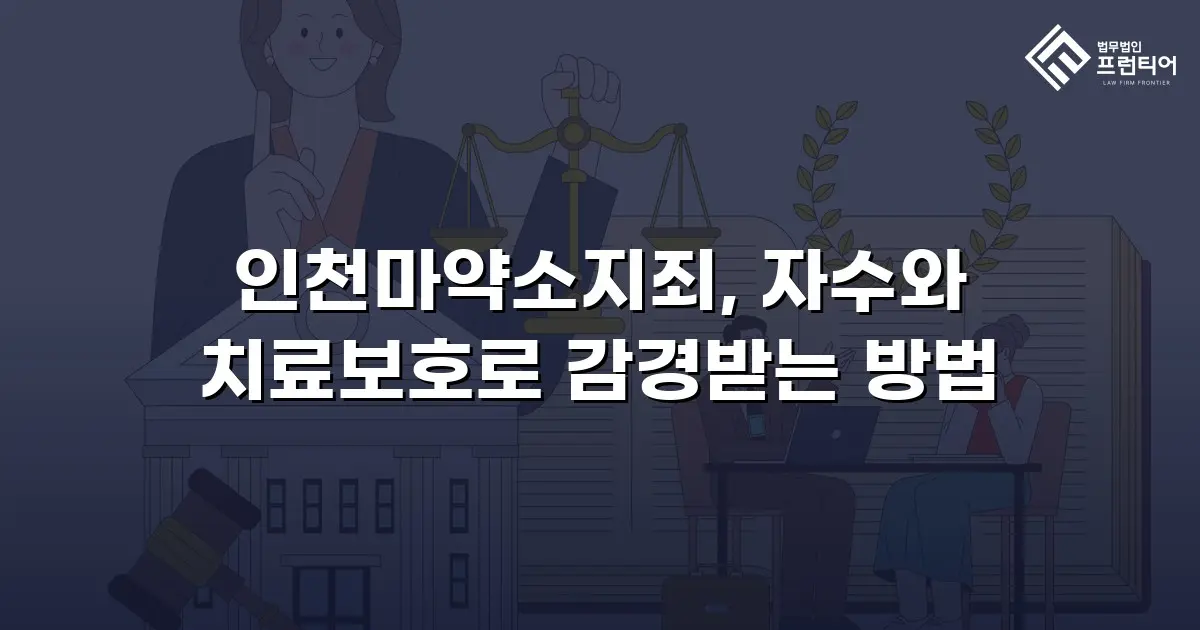 인천마약소지죄, 자수와 치료보호로 감경받는 방법