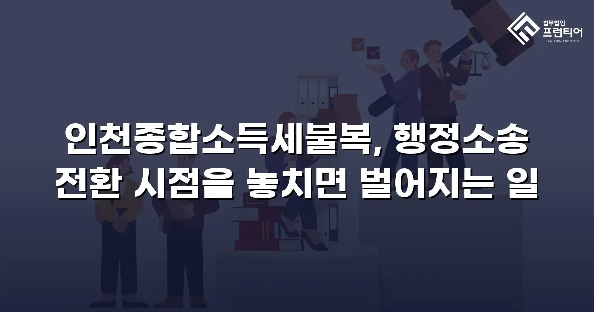 인천종합소득세불복, 행정소송 전환 시점을 놓치면 벌어지는 일