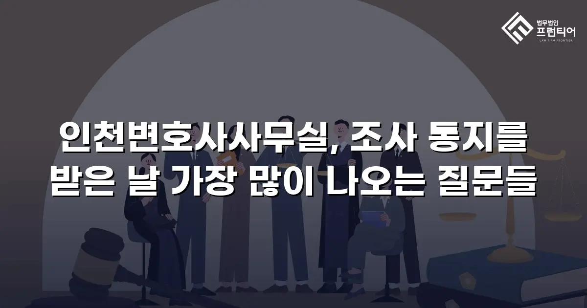 인천변호사사무실, 조사 통지를 받은 날 가장 많이 나오는 질문들
