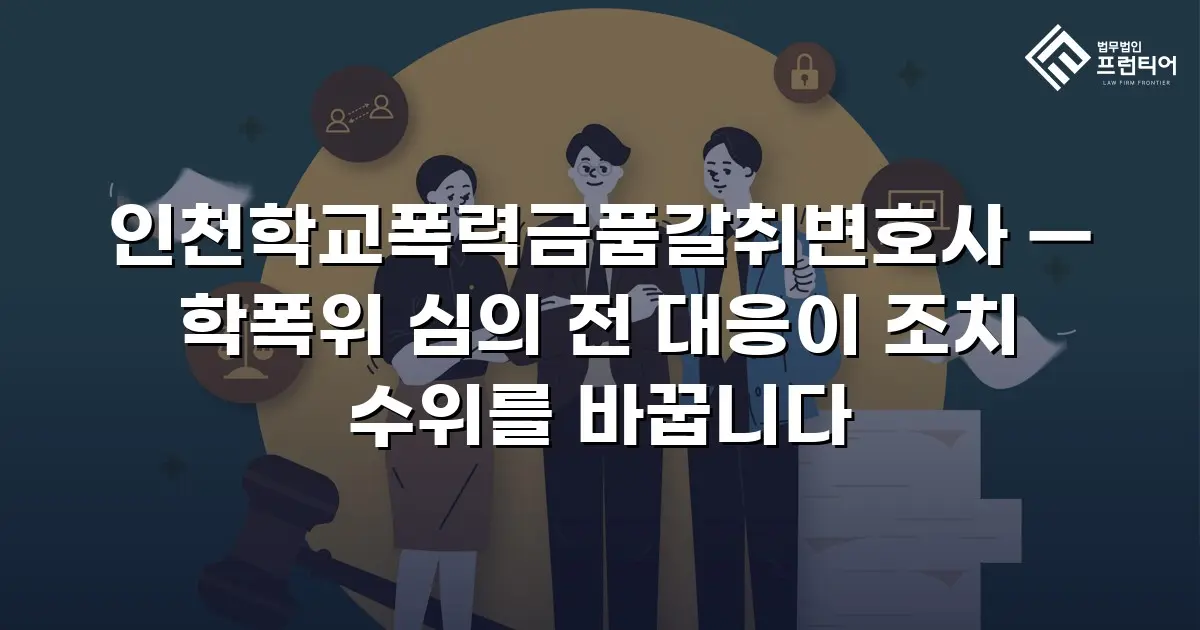 인천학교폭력금품갈취변호사 — 학폭위 심의 전 대응이 조치 수위를 바꿉니다