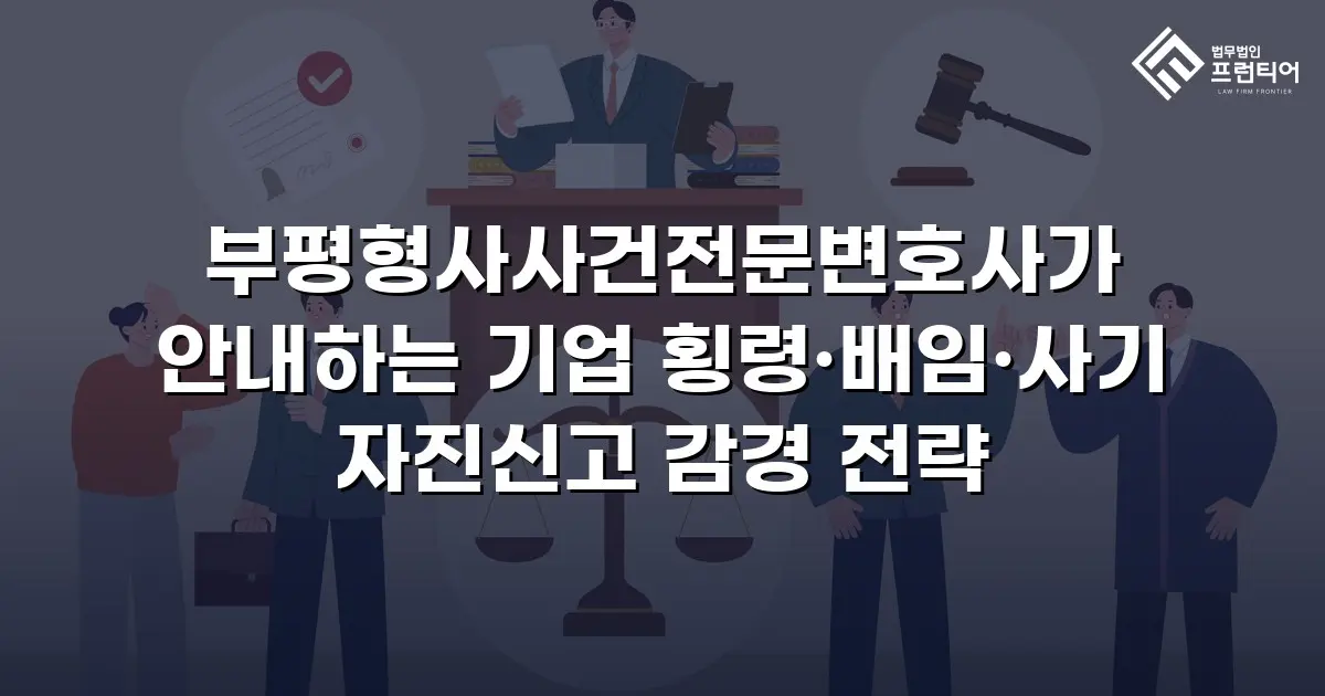 부평형사사건전문변호사가 안내하는 기업 횡령·배임·사기 자진신고 감경 전략