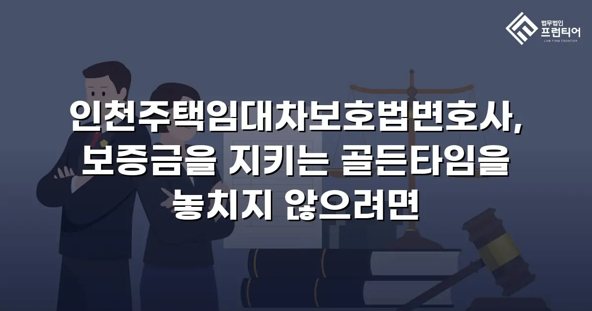 인천주택임대차보호법변호사, 보증금을 지키는 골든타임을 놓치지 않으려면
