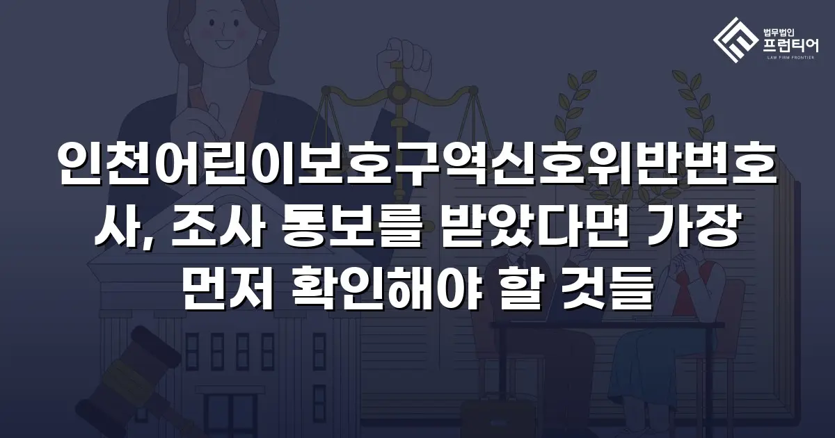 인천어린이보호구역신호위반변호사, 조사 통보를 받았다면 가장 먼저 확인해야 할 것들