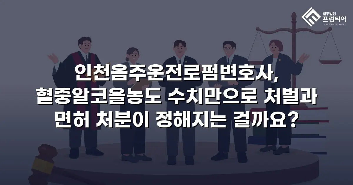 인천음주운전로펌변호사, 혈중알코올농도 수치만으로 처벌과 면허 처분이 정해지는 걸까요?
