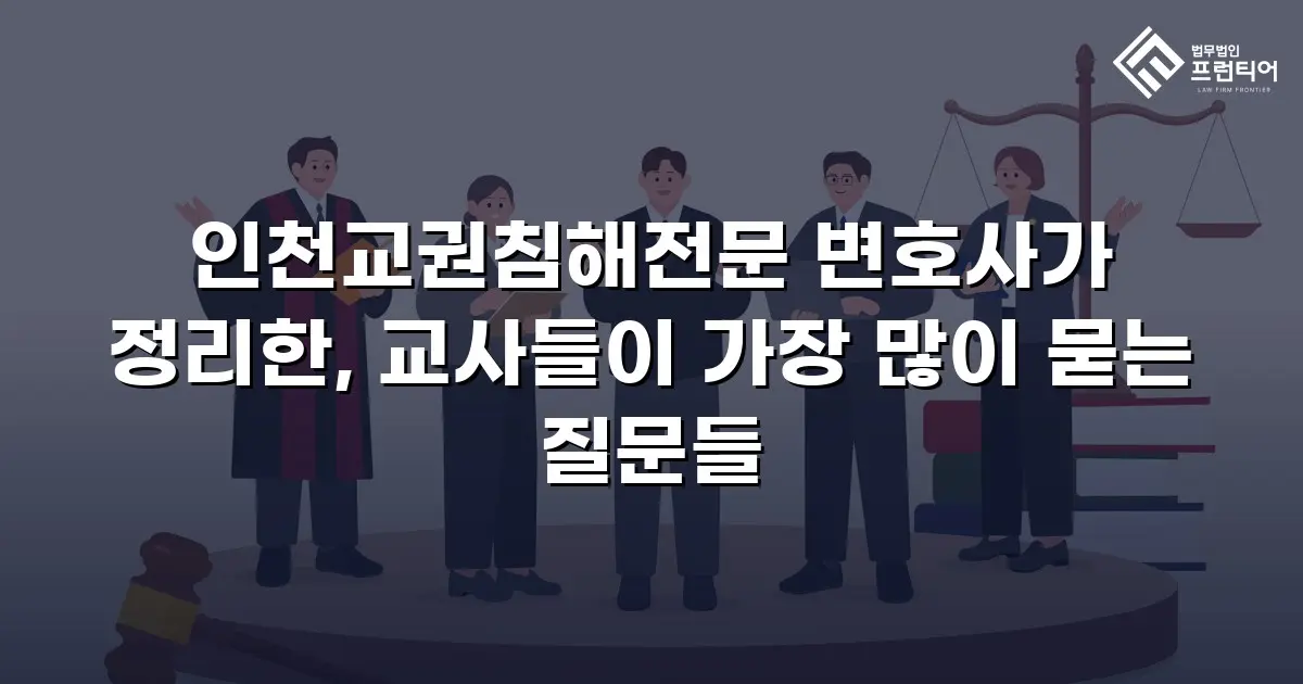 인천교권침해전문 변호사가 정리한, 교사들이 가장 많이 묻는 질문들