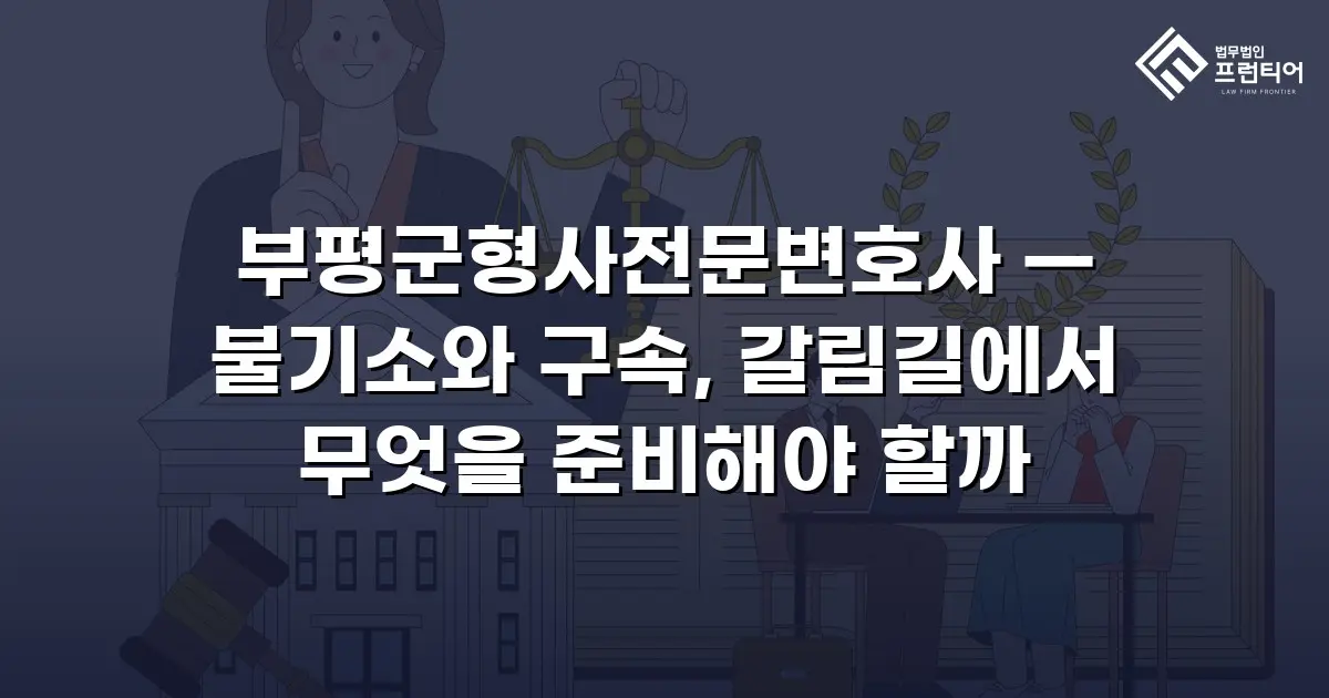 부평군형사전문변호사 — 불기소와 구속, 갈림길에서 무엇을 준비해야 할까