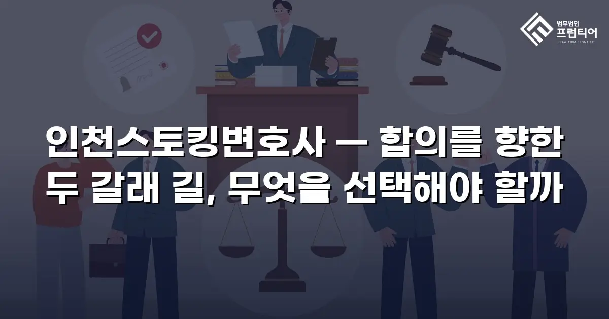 인천스토킹변호사 — 합의를 향한 두 갈래 길, 무엇을 선택해야 할까