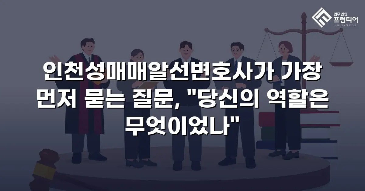 인천성매매알선변호사가 가장 먼저 묻는 질문, "당신의 역할은 무엇이었나"