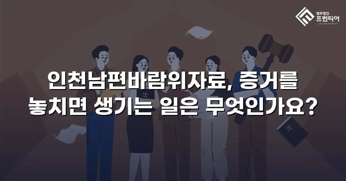 인천남편바람위자료, 증거를 놓치면 생기는 일은 무엇인가요?
