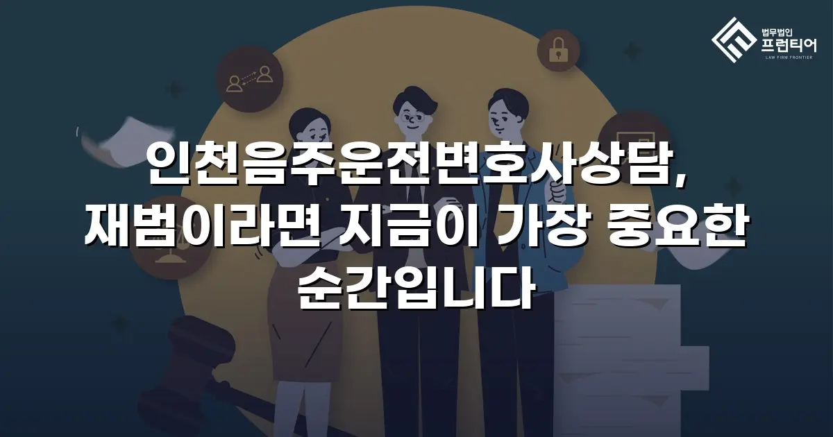 인천음주운전변호사상담, 재범이라면 지금이 가장 중요한 순간입니다