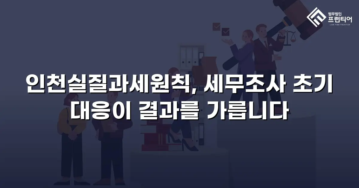 인천실질과세원칙, 세무조사 초기 대응이 결과를 가릅니다