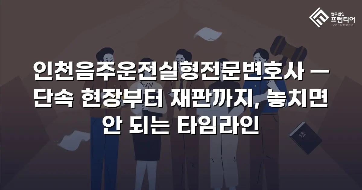 인천음주운전실형전문변호사 — 단속 현장부터 재판까지, 놓치면 안 되는 타임라인