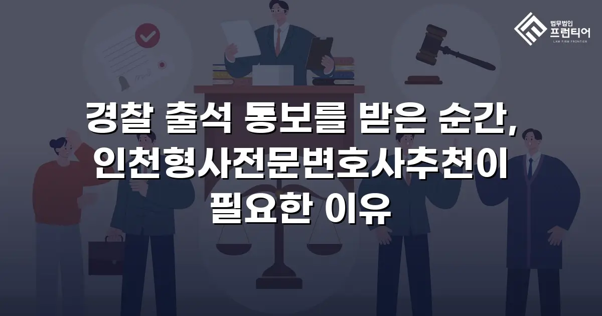 경찰 출석 통보를 받은 순간, 인천형사전문변호사추천이 필요한 이유