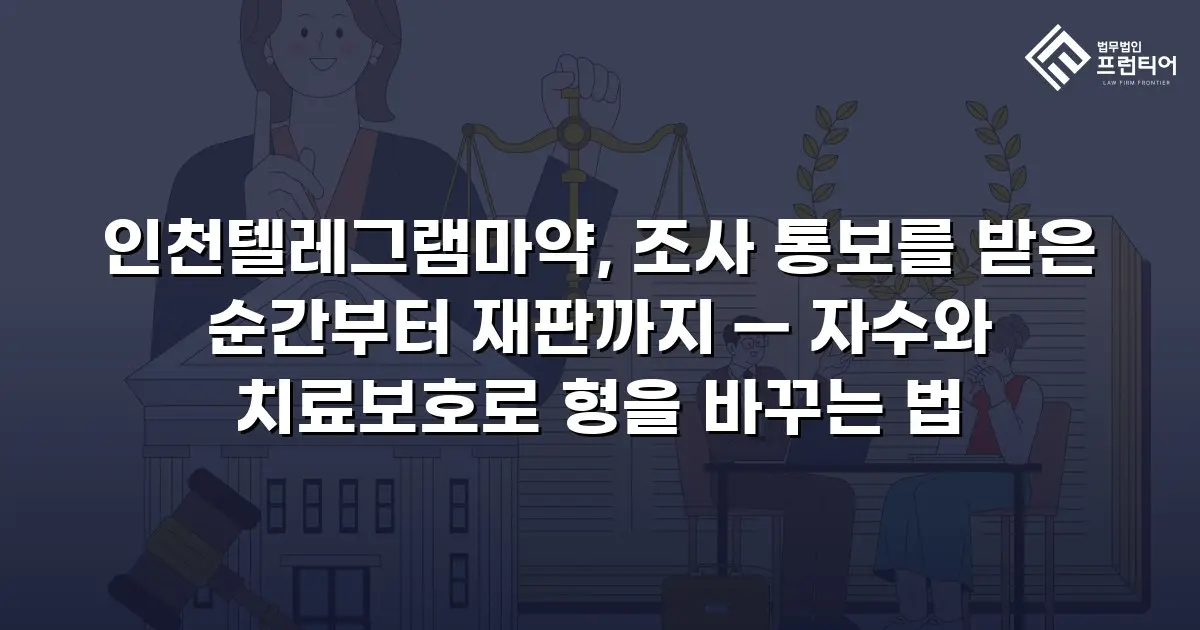 인천텔레그램마약, 조사 통보를 받은 순간부터 재판까지 — 자수와 치료보호로 형을 바꾸는 법
