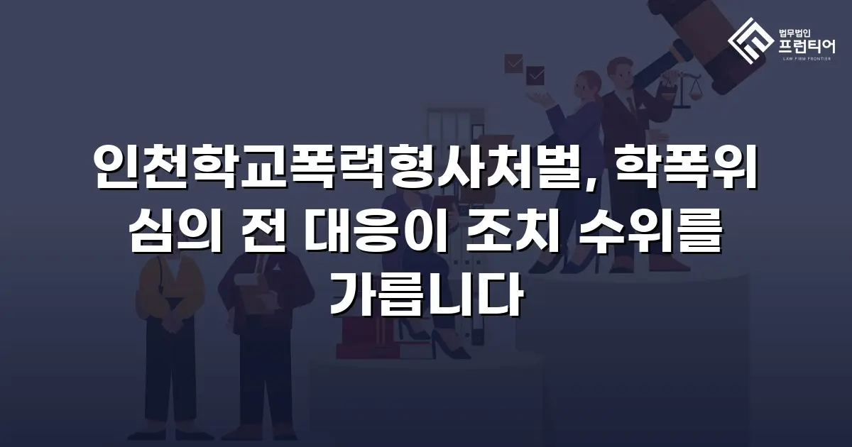 인천학교폭력형사처벌, 학폭위 심의 전 대응이 조치 수위를 가릅니다