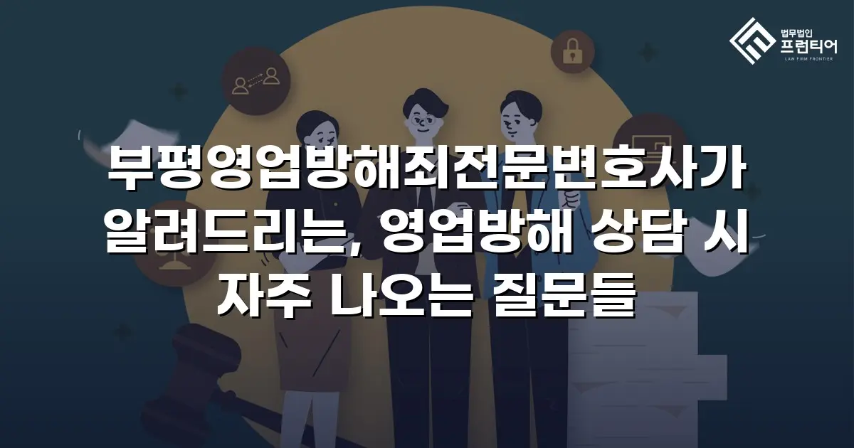 부평영업방해죄전문변호사가 알려드리는, 영업방해 상담 시 자주 나오는 질문들