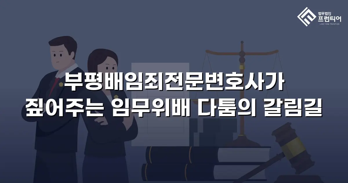 부평배임죄전문변호사가 짚어주는 임무위배 다툼의 갈림길