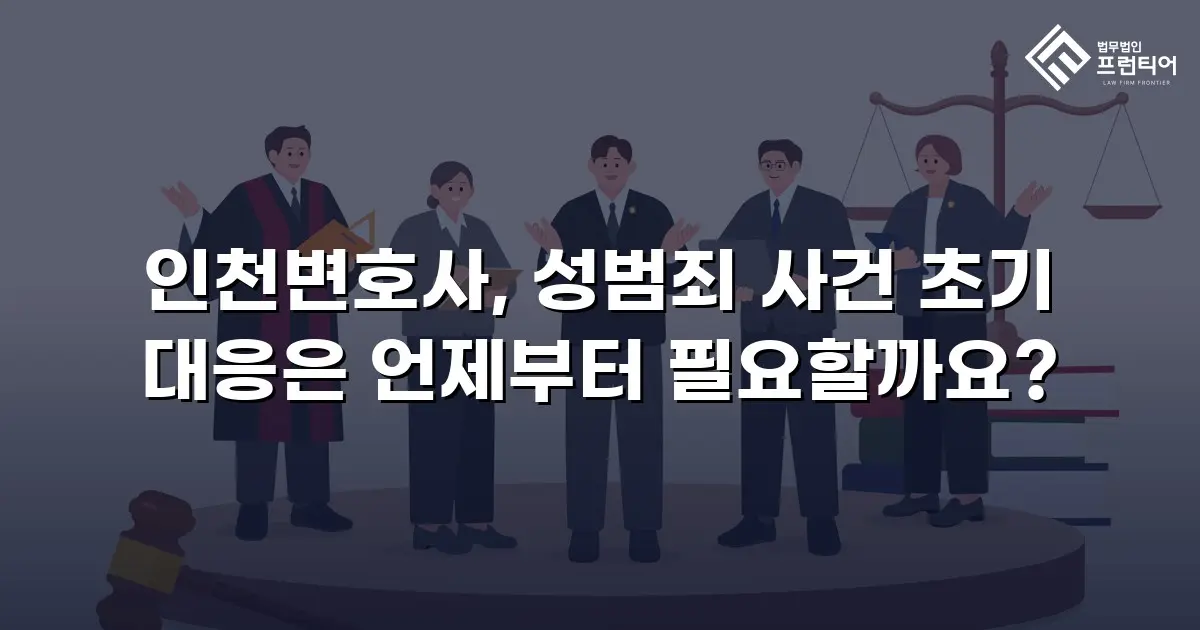 인천변호사, 성범죄 사건 초기 대응은 언제부터 필요할까요?