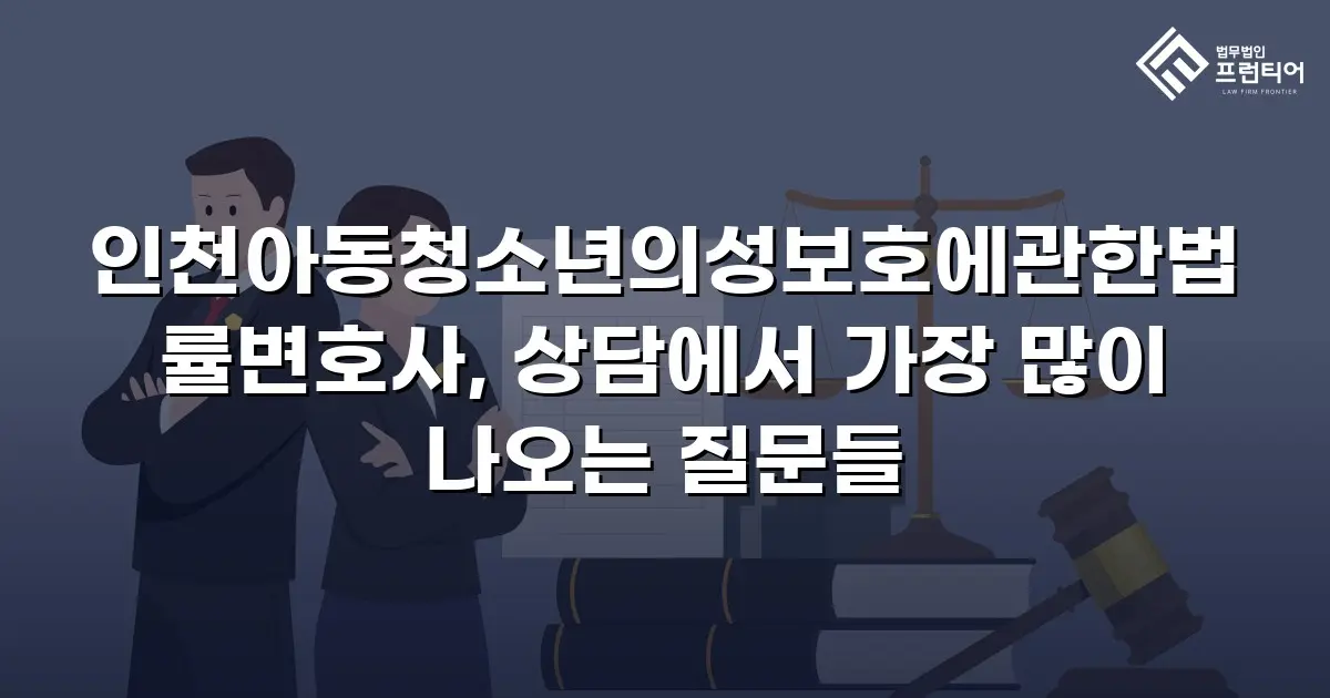 인천아동청소년의성보호에관한법률변호사, 상담에서 가장 많이 나오는 질문들