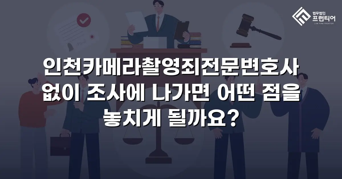 인천카메라촬영죄전문변호사 없이 조사에 나가면 어떤 점을 놓치게 될까요?