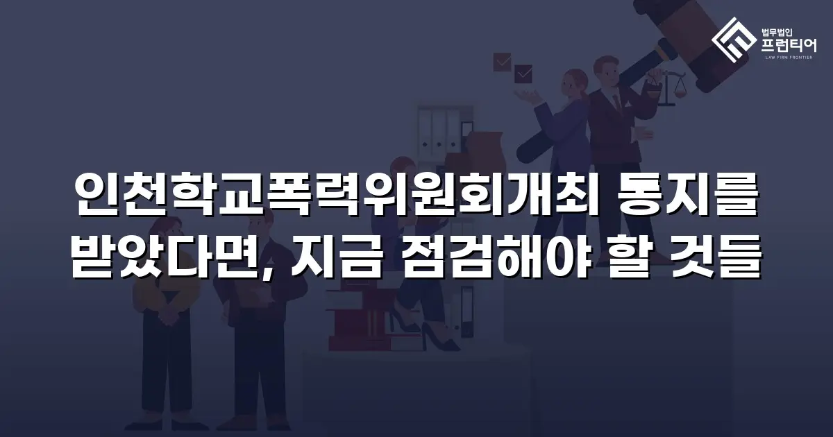인천학교폭력위원회개최 통지를 받았다면, 지금 점검해야 할 것들