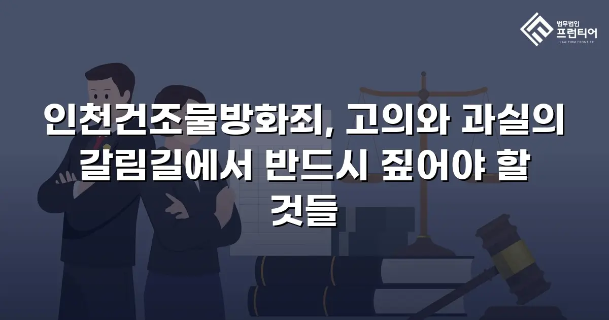 인천건조물방화죄, 고의와 과실의 갈림길에서 반드시 짚어야 할 것들