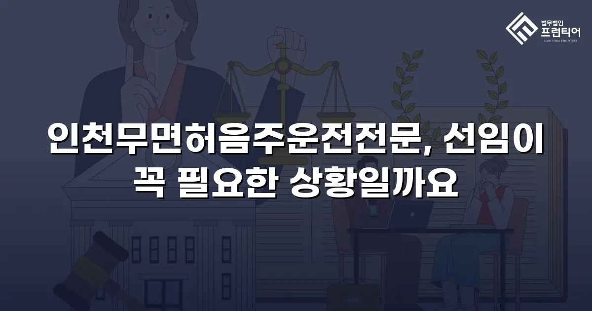 인천무면허음주운전전문, 선임이 꼭 필요한 상황일까요