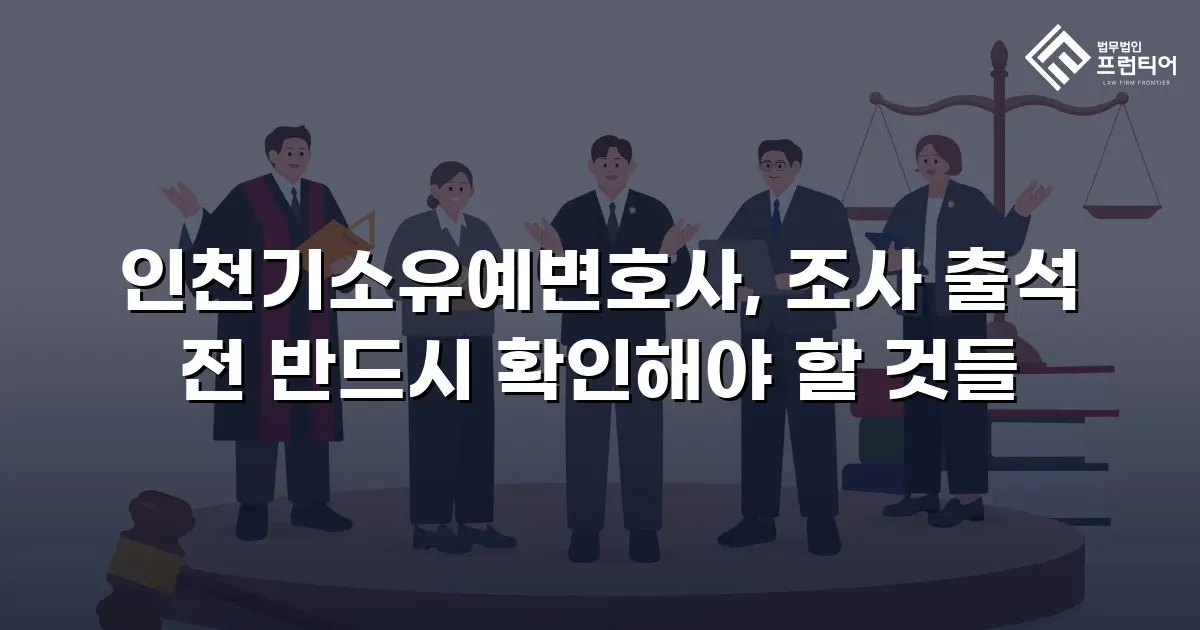 인천기소유예변호사, 조사 출석 전 반드시 확인해야 할 것들
