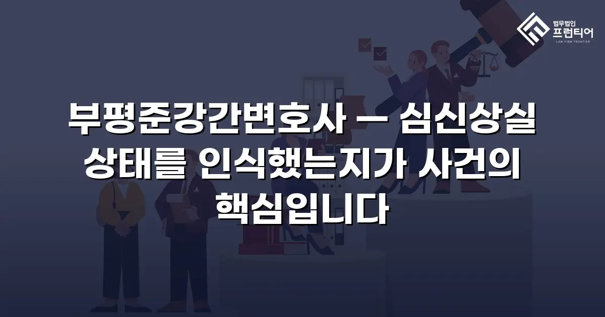 부평준강간변호사 — 심신상실 상태를 인식했는지가 사건의 핵심입니다