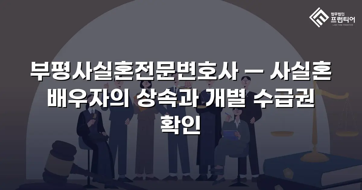 부평사실혼전문변호사 — 사실혼 배우자의 상속과 개별 수급권 확인