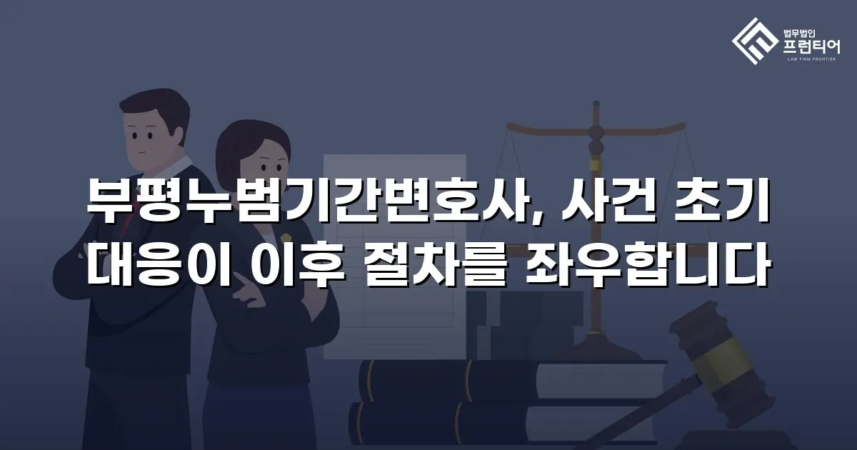 부평누범기간변호사, 사건 초기 대응이 이후 절차를 좌우합니다