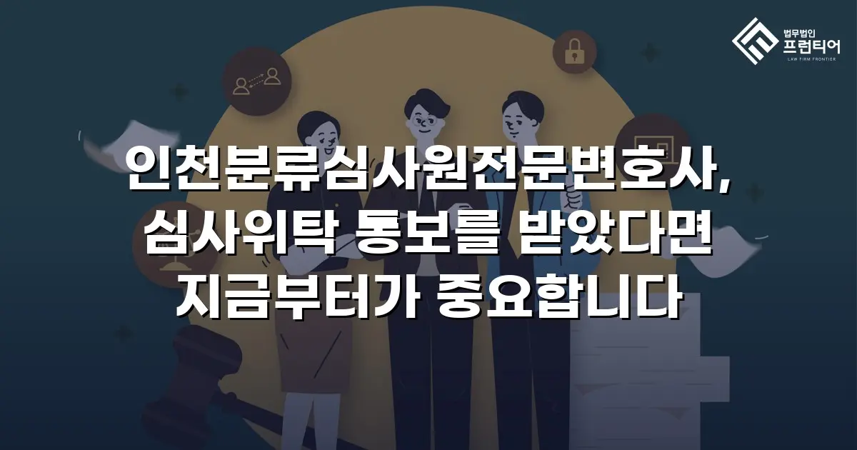 인천분류심사원전문변호사, 심사위탁 통보를 받았다면 지금부터가 중요합니다