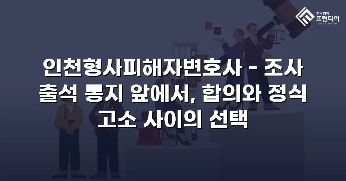 인천형사피해자변호사 - 조사 출석 통지 앞에서, 합의와 정식 고소 사이의 선택