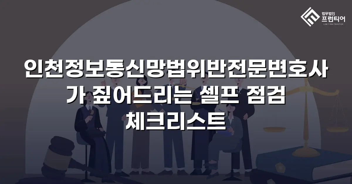 인천정보통신망법위반전문변호사가 짚어드리는 셀프 점검 체크리스트
