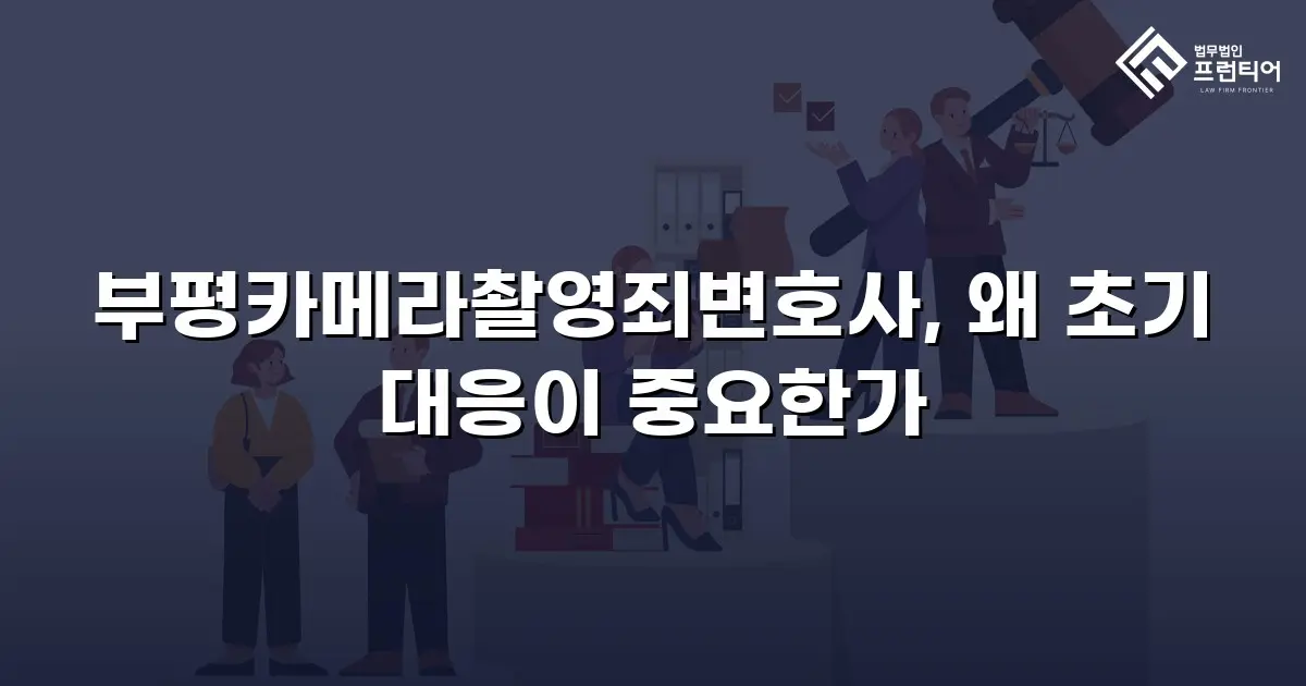 부평카메라촬영죄변호사, 왜 초기 대응이 중요한가