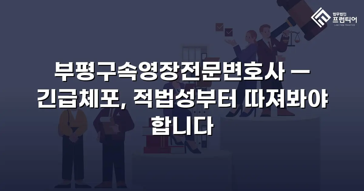 부평구속영장전문변호사 — 긴급체포, 적법성부터 따져봐야 합니다