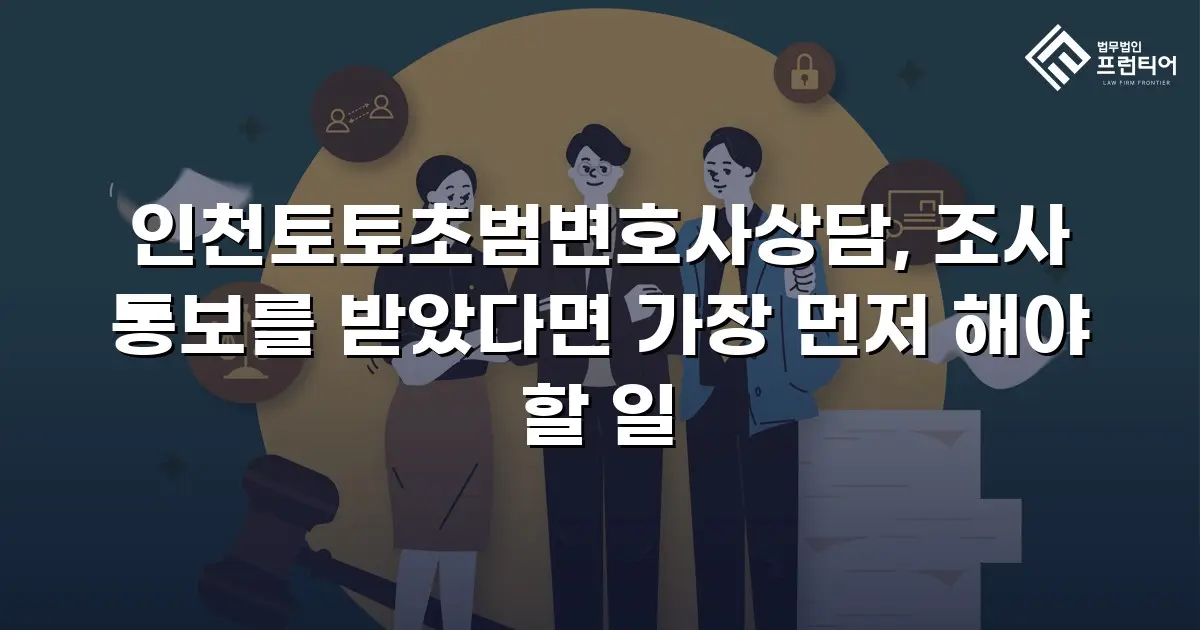 인천토토초범변호사상담, 조사 통보를 받았다면 가장 먼저 해야 할 일