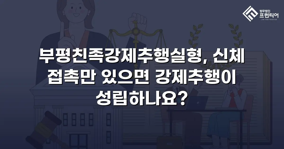 부평친족강제추행실형, 신체 접촉만 있으면 강제추행이 성립하나요?