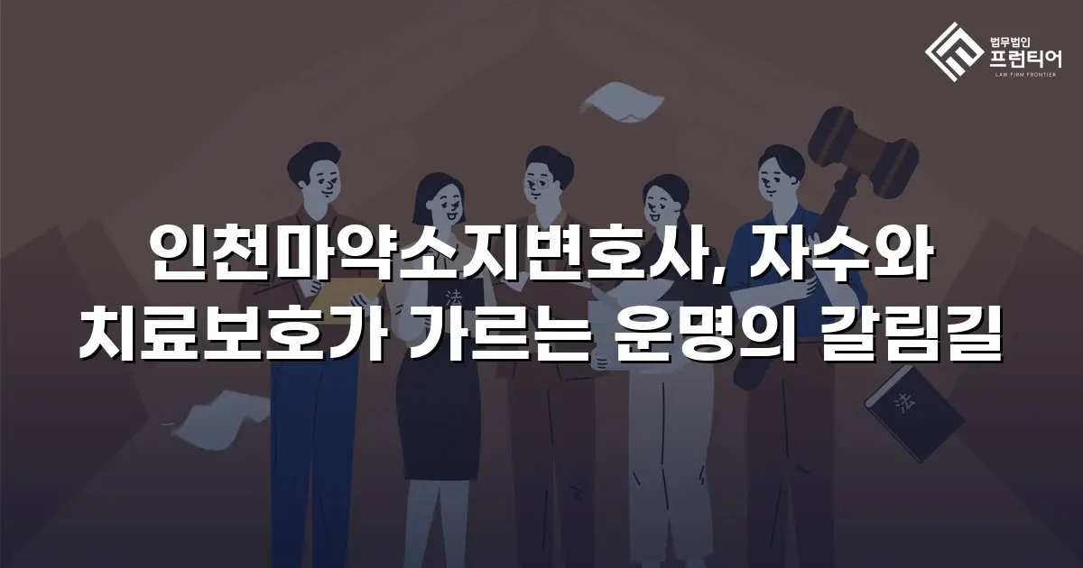 인천마약소지변호사, 자수와 치료보호가 가르는 운명의 갈림길