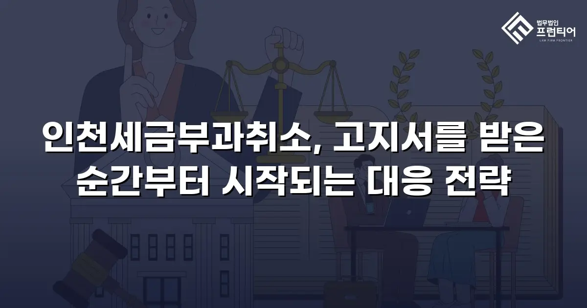 인천세금부과취소, 고지서를 받은 순간부터 시작되는 대응 전략