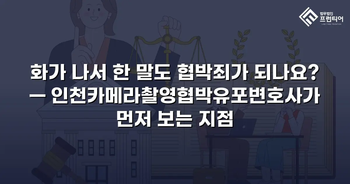 화가 나서 한 말도 협박죄가 되나요? — 인천카메라촬영협박유포변호사가 먼저 보는 지점